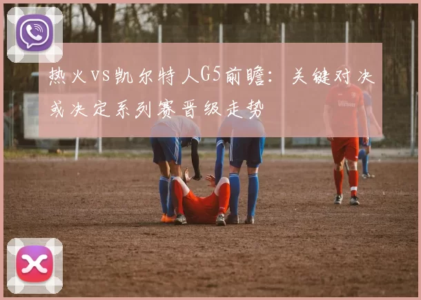热火vs凯尔特人G5前瞻：关键对决或决定系列赛晋级走势