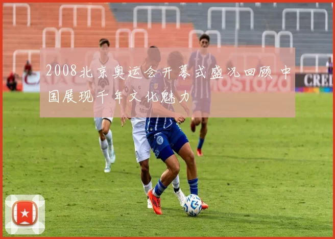 2008北京奥运会开幕式盛况回顾 中国展现千年文化魅力