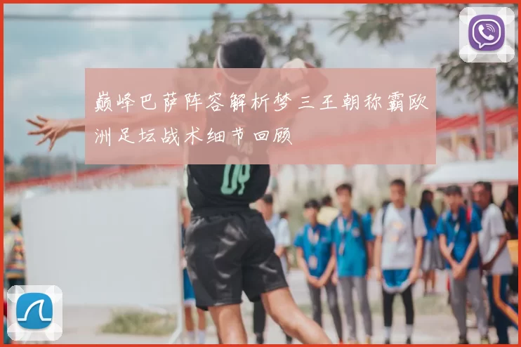 巅峰巴萨阵容解析梦三王朝称霸欧洲足坛战术细节回顾