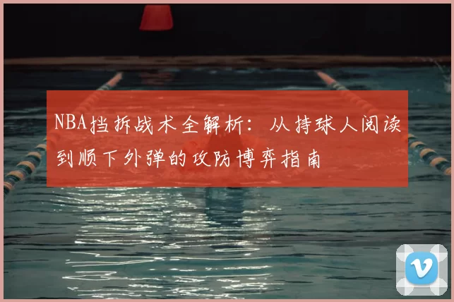 NBA挡拆战术全解析：从持球人阅读到顺下外弹的攻防博弈指南