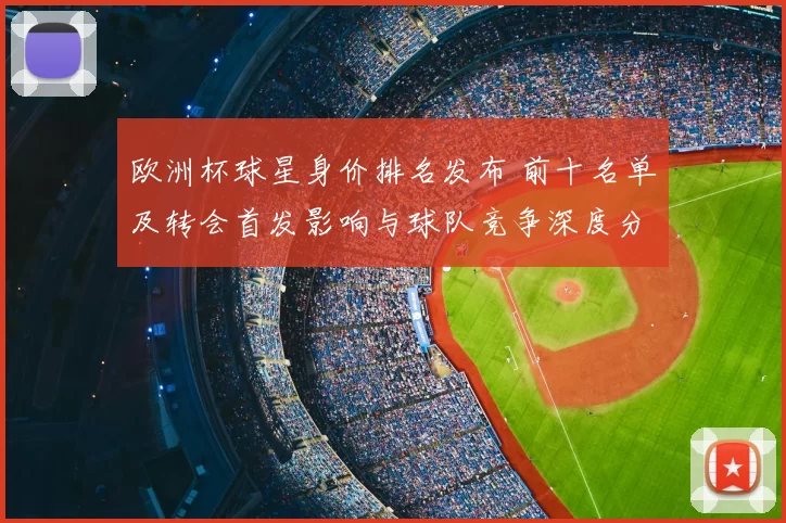 欧洲杯球星身价排名发布 前十名单及转会首发影响与球队竞争深度分析