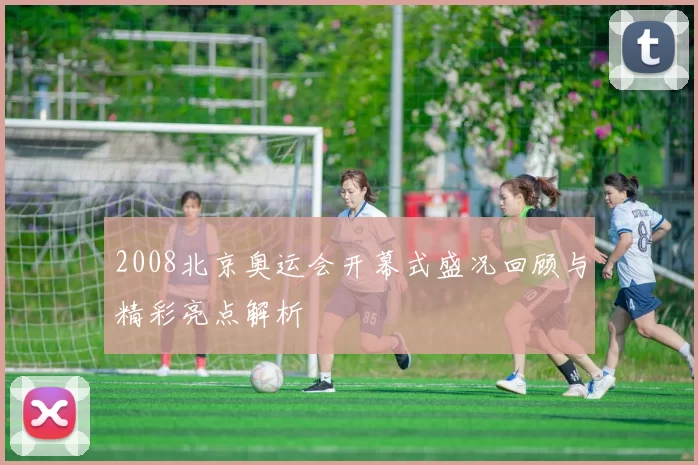 2008北京奥运会开幕式盛况回顾与精彩亮点解析