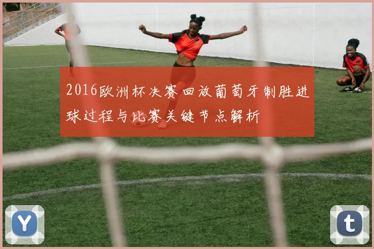 2016欧洲杯决赛回放葡萄牙制胜进球过程与比赛关键节点解析