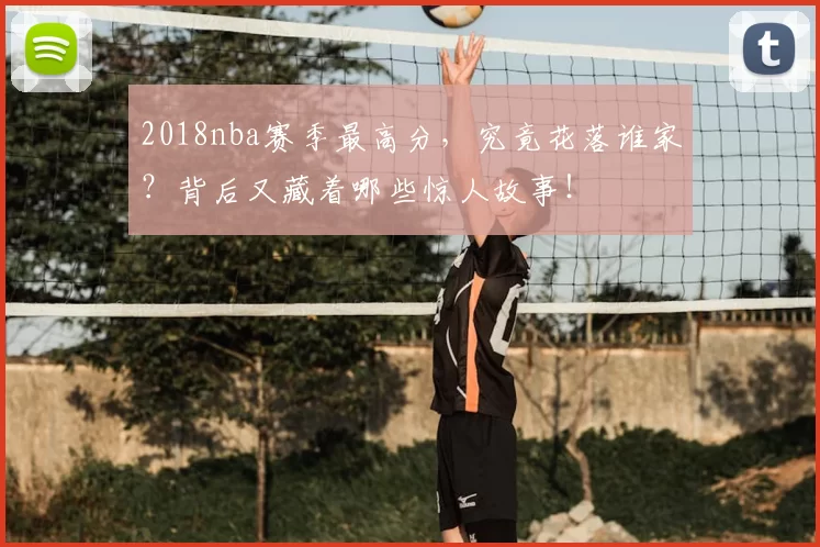 2018nba赛季最高分，究竟花落谁家？背后又藏着哪些惊人故事！