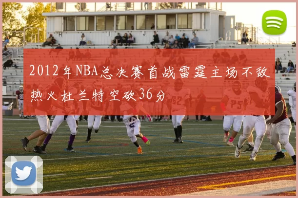 2012年NBA总决赛首战雷霆主场不敌热火杜兰特空砍36分