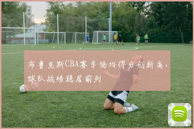 布鲁克斯CBA赛季场均得分创新高，球队战绩稳居前列