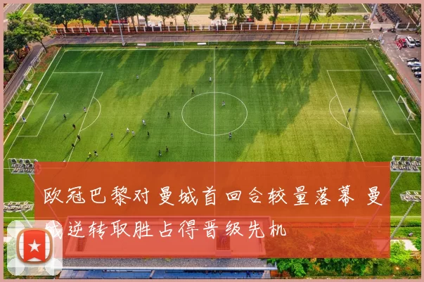 欧冠巴黎对曼城首回合较量落幕 曼城逆转取胜占得晋级先机