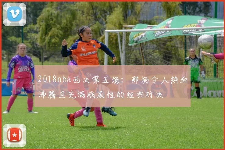 2018nba西决第五场：那场令人热血沸腾且充满戏剧性的经典对决