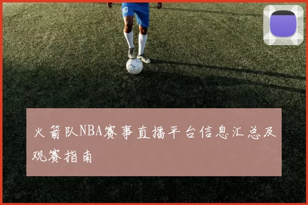 火箭队NBA赛事直播平台信息汇总及观赛指南