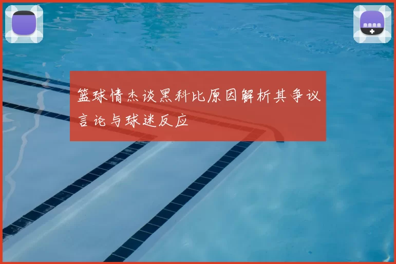 篮球情杰谈黑科比原因解析其争议言论与球迷反应