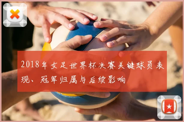 2018年女足世界杯决赛关键球员表现、冠军归属与后续影响