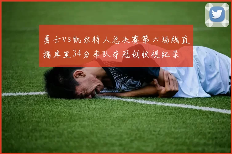 勇士vs凯尔特人总决赛第六场线直播库里34分率队夺冠创收视纪录