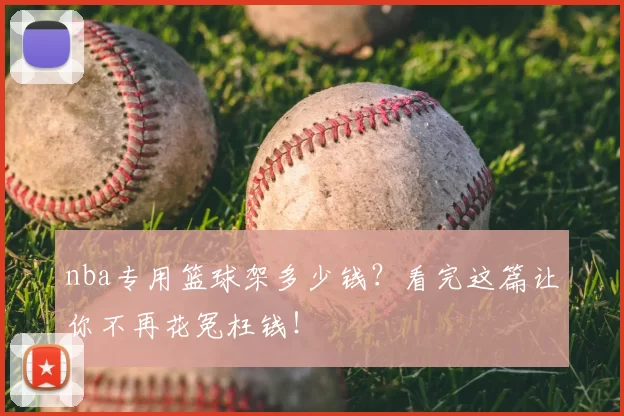 nba专用篮球架多少钱？看完这篇让你不再花冤枉钱！