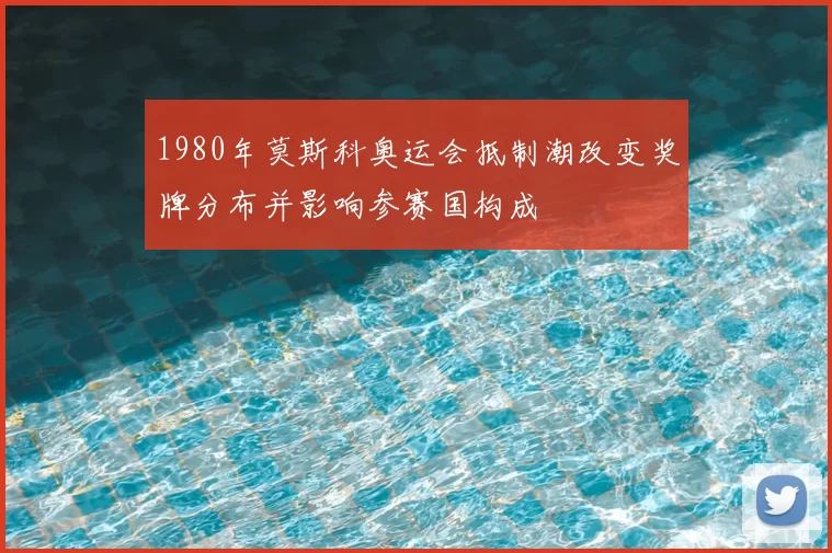 1980年莫斯科奥运会抵制潮改变奖牌分布并影响参赛国构成