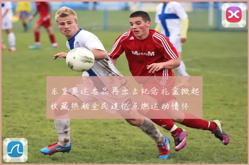 东京奥运名品再出击纪念礼盒掀起收藏热潮全民追忆点燃运动情怀