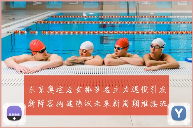 东京奥运后女排多名主力退役引发新阵容构建热议未来新周期谁接班