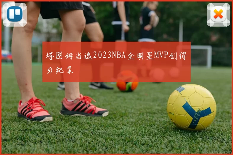 塔图姆当选2023NBA全明星MVP创得分纪录