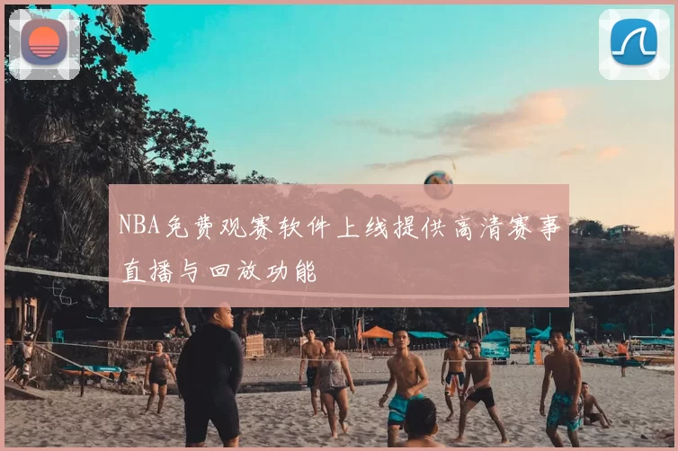 NBA免费观赛软件上线提供高清赛事直播与回放功能