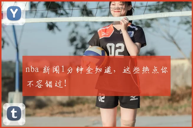 nba 新闻1分钟全知道，这些热点你不容错过！