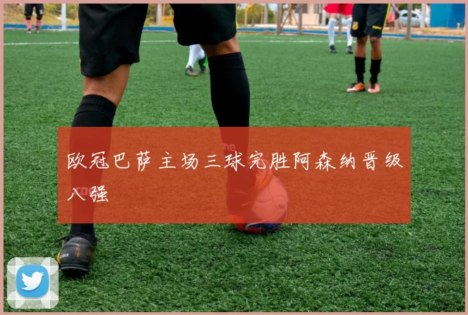 欧冠巴萨主场三球完胜阿森纳晋级八强