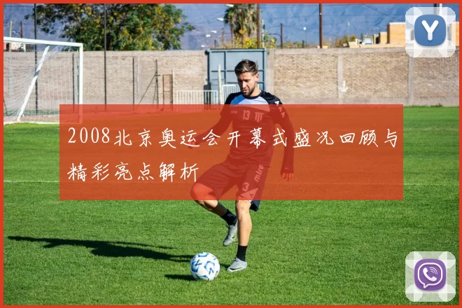 2008北京奥运会开幕式盛况回顾与精彩亮点解析