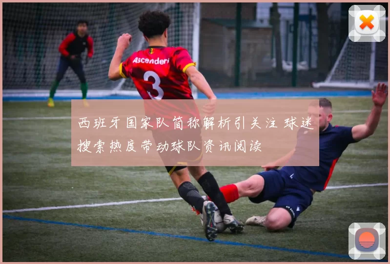 西班牙国家队简称解析引关注 球迷搜索热度带动球队资讯阅读