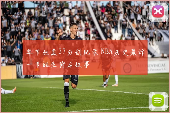 单节狂轰37分创纪录 NBA历史最炸一节诞生背后故事