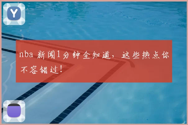 nba 新闻1分钟全知道，这些热点你不容错过！