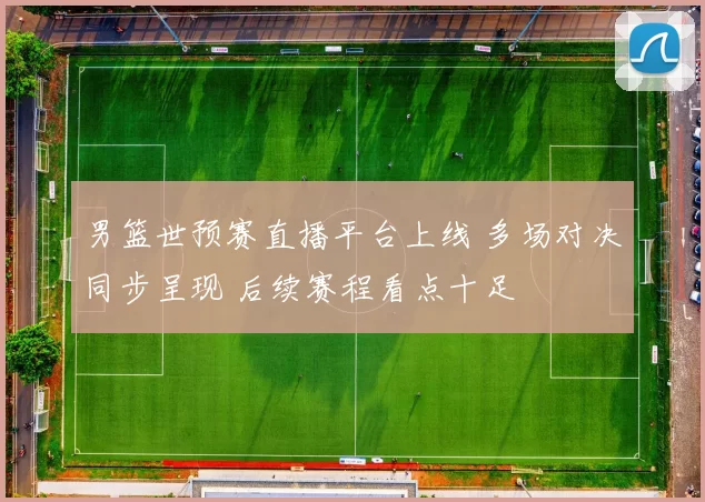 男篮世预赛直播平台上线 多场对决同步呈现 后续赛程看点十足