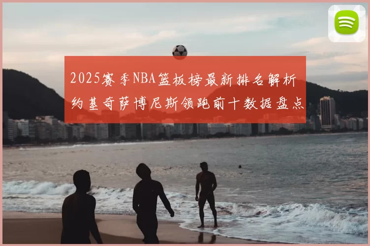 2025赛季NBA篮板榜最新排名解析 约基奇萨博尼斯领跑前十数据盘点