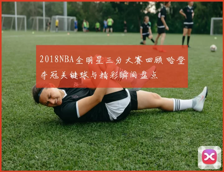 2018NBA全明星三分大赛回顾 哈登夺冠关键球与精彩瞬间盘点