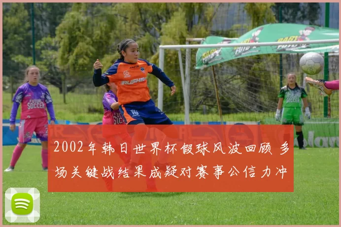 2002年韩日世界杯假球风波回顾 多场关键战结果成疑对赛事公信力冲击