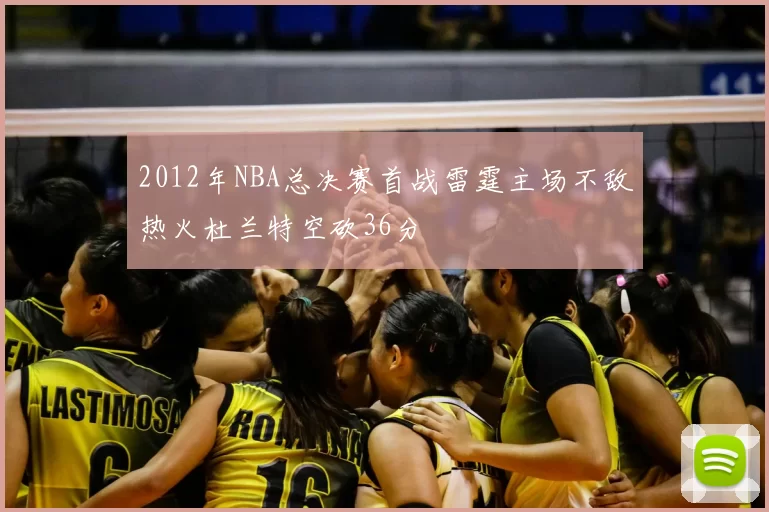 2012年NBA总决赛首战雷霆主场不敌热火杜兰特空砍36分