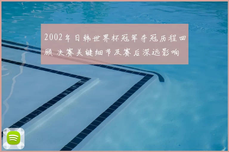 2002年日韩世界杯冠军夺冠历程回顾 决赛关键细节及赛后深远影响
