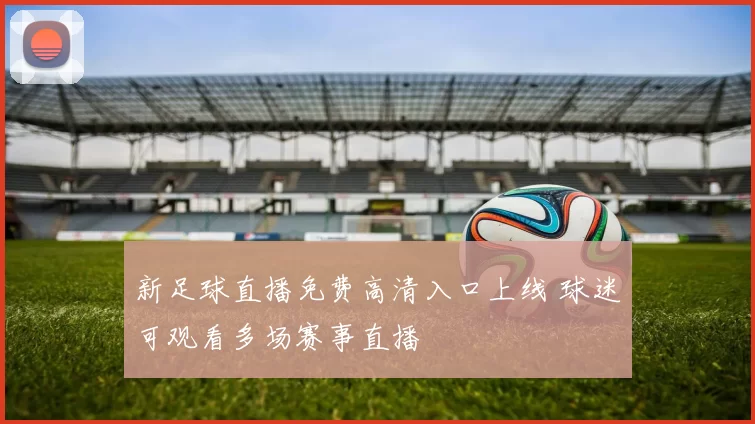 新足球直播免费高清入口上线 球迷可观看多场赛事直播