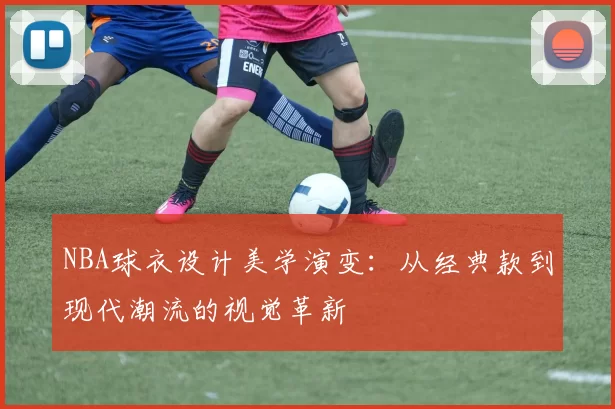 NBA球衣设计美学演变：从经典款到现代潮流的视觉革新