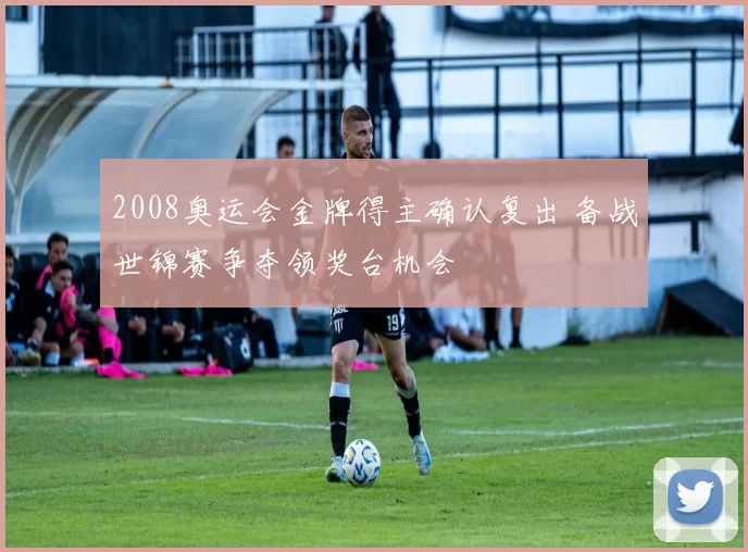 2008奥运会金牌得主确认复出 备战世锦赛争夺领奖台机会